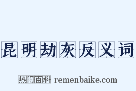 昆明劫灰反义词是什么意思的图片